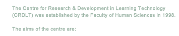 The Centre for Research & Development in Learning Technology (CRDLT) was established by the Faculty of Human Sciences in 1998